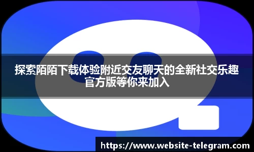 探索陌陌下载体验附近交友聊天的全新社交乐趣官方版等你来加入